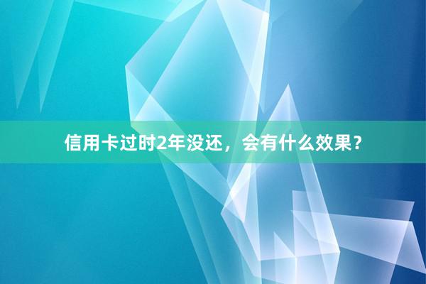 信用卡过时2年没还，会有什么效果？