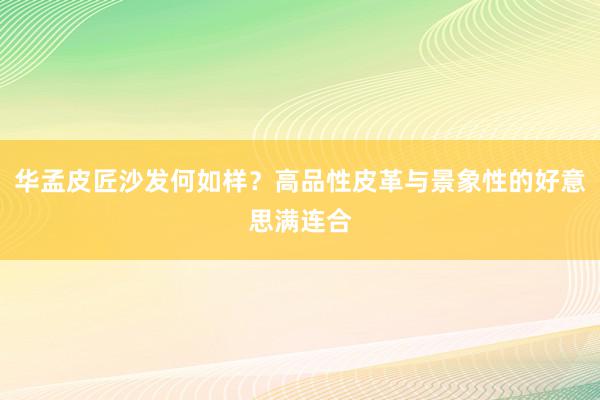 华孟皮匠沙发何如样？高品性皮革与景象性的好意思满连合