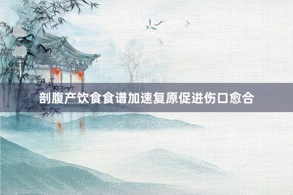 剖腹产饮食食谱加速复原促进伤口愈合