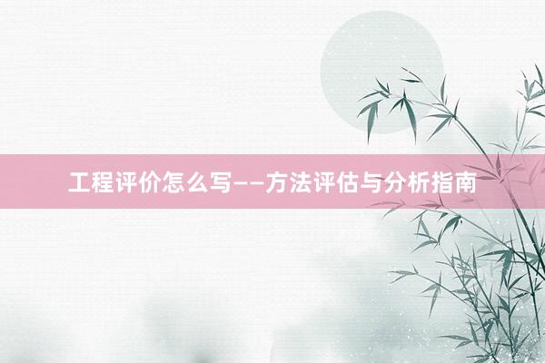 工程评价怎么写——方法评估与分析指南