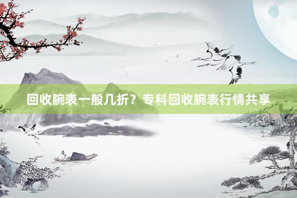 回收腕表一般几折？专科回收腕表行情共享